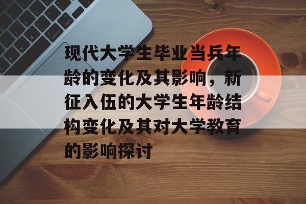 现代大学生毕业当兵年龄的变化及其影响,新征入伍的大学生年龄结构变化及其对大学教育的影响探讨 现代大学生毕业当兵年龄的变化及其影响,新征入伍的大学生年龄结构变化及其对大学教育的影响探讨