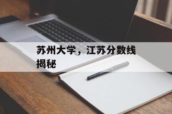 苏州大学,江苏分数线揭秘 苏州大学,江苏分数线揭秘