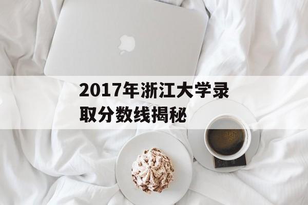2017年浙江大学录取分数线揭秘 2017年浙江大学录取分数线揭秘