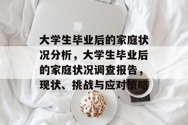 大学生毕业后的家庭状况分析，大学生毕业后的家庭状况调查报告，现状、挑战与应对策略