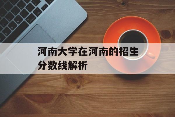 河南大学在河南的招生分数线解析 河南大学在河南的招生分数线解析
