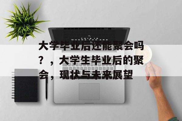 大学毕业后还能聚会吗?,大学生毕业后的聚会,现状与未来展望 大学毕业后还能聚会吗?,大学生毕业后的聚会,现状与未来展望