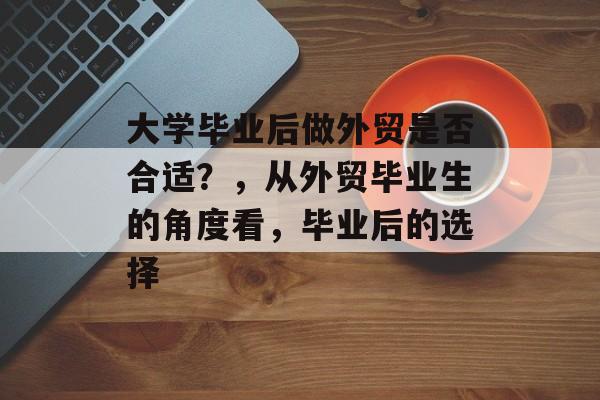 大学毕业后做外贸是否合适?,从外贸毕业生的角度看,毕业后的选择 大学毕业后做外贸是否合适?,从外贸毕业生的角度看,毕业后的选择