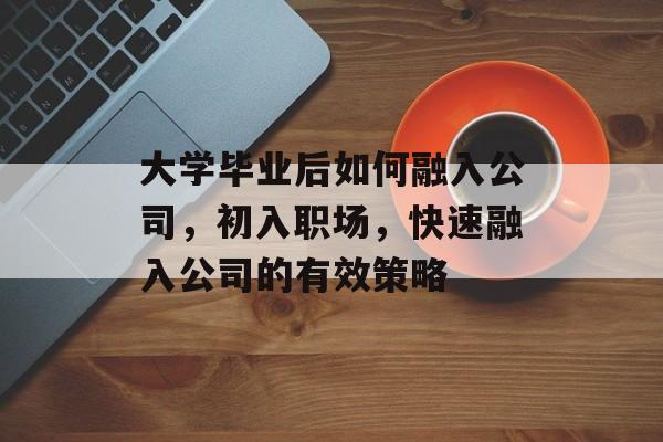 大学毕业后如何融入公司，初入职场，快速融入公司的有效策略