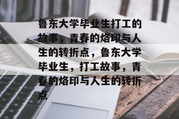 鲁东大学毕业生打工的故事，青春的烙印与人生的转折点，鲁东大学毕业生，打工故事，青春的烙印与人生的转折点