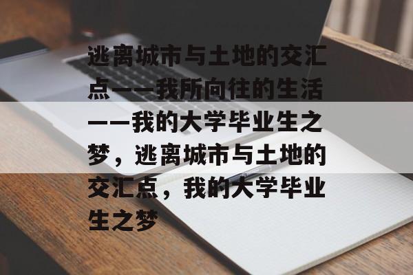 逃离城市与土地的交汇点——我所向往的生活——我的大学毕业生之梦,逃离城市与土地的交汇点,我的大学毕业生之梦 逃离城市与土地的交汇点——我所向往的生活——我的大学毕业生之梦,逃离城市与土地的交汇点,我的大学毕业生之梦