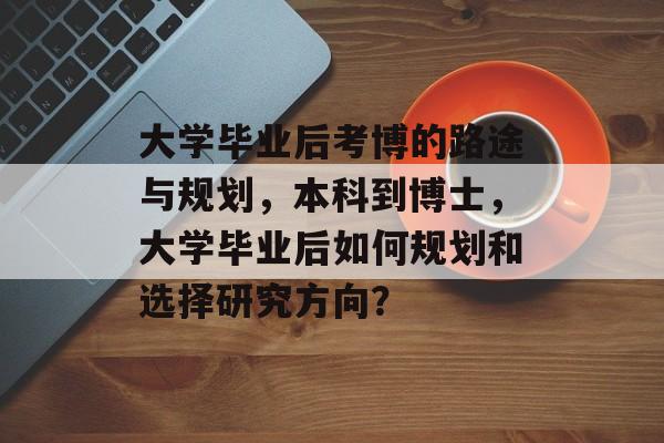 大学毕业后考博的路途与规划,本科到博士,大学毕业后如何规划和选择研究方向? 大学毕业后考博的路途与规划,本科到博士,大学毕业后如何规划和选择研究方向?