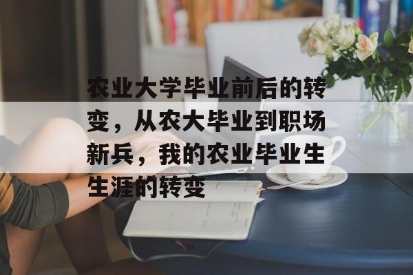 农业大学毕业前后的转变,从农大毕业到职场新兵,我的农业毕业生生涯的转变 农业大学毕业前后的转变,从农大毕业到职场新兵,我的农业毕业生生涯的转变
