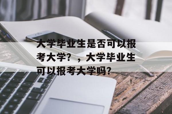 大学毕业生是否可以报考大学?,大学毕业生可以报考大学吗? 大学毕业生是否可以报考大学?,大学毕业生可以报考大学吗?