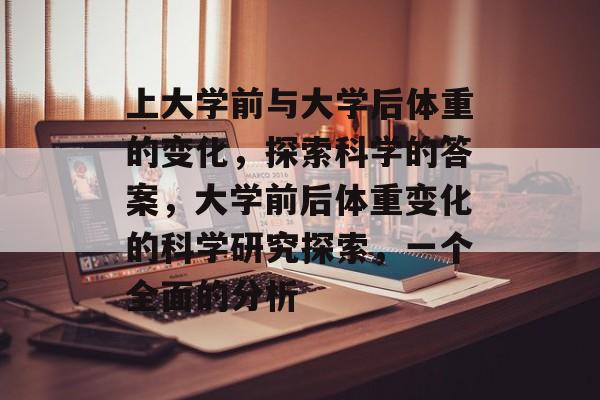 上大学前与大学后体重的变化,探索科学的答案,大学前后体重变化的科学研究探索,一个全面的分析 上大学前与大学后体重的变化,探索科学的答案,大学前后体重变化的科学研究探索,一个全面的分析