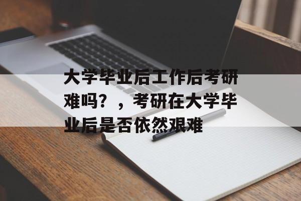 大学毕业后工作后考研难吗?,考研在大学毕业后是否依然艰难 大学毕业后工作后考研难吗?,考研在大学毕业后是否依然艰难