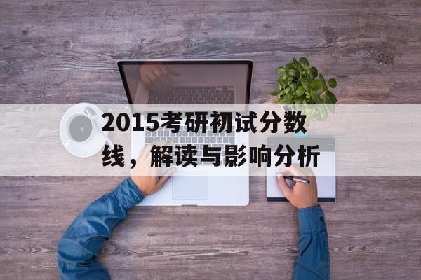 2015考研初试分数线,解读与影响分析 2015考研初试分数线,解读与影响分析