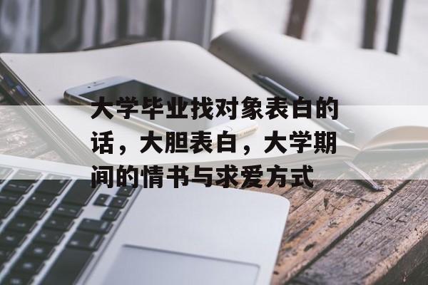 大学毕业找对象表白的话,大胆表白,大学期间的情书与求爱方式 大学毕业找对象表白的话,大胆表白,大学期间的情书与求爱方式