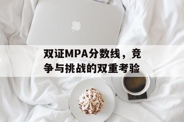 双证MPA分数线,竞争与挑战的双重考验 双证MPA分数线,竞争与挑战的双重考验