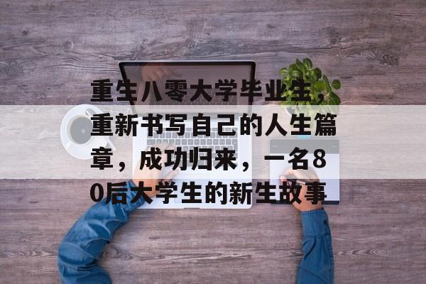 重生八零大学毕业生，重新书写自己的人生篇章，成功归来，一名80后大学生的新生故事