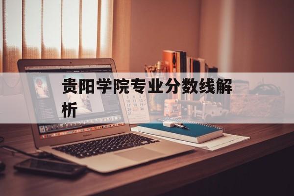 贵阳学院专业分数线解析 贵阳学院专业分数线解析