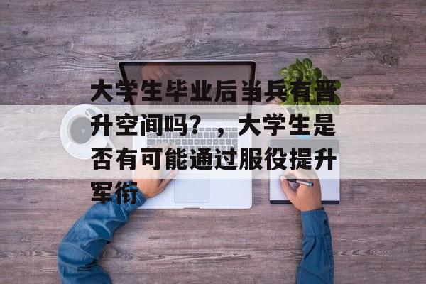 大学生毕业后当兵有晋升空间吗？，大学生是否有可能通过服役提升军衔