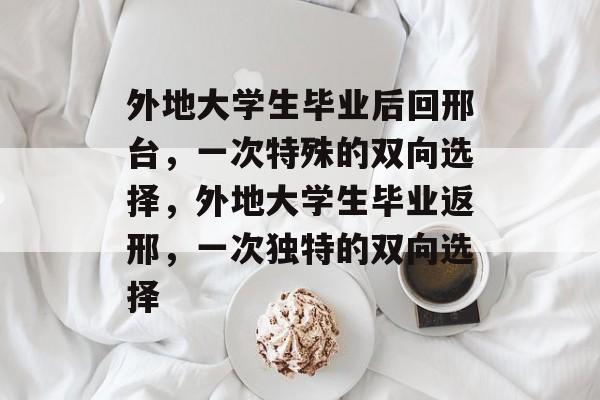 外地大学生毕业后回邢台，一次特殊的双向选择，外地大学生毕业返邢，一次独特的双向选择