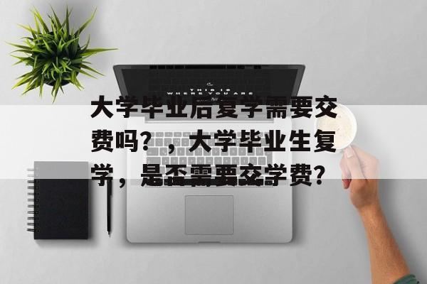 大学毕业后复学需要交费吗？，大学毕业生复学，是否需要交学费？