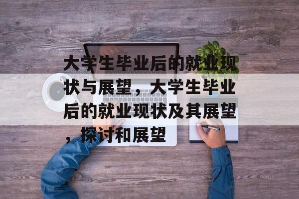 大学生毕业后的就业现状与展望，大学生毕业后的就业现状及其展望，探讨和展望