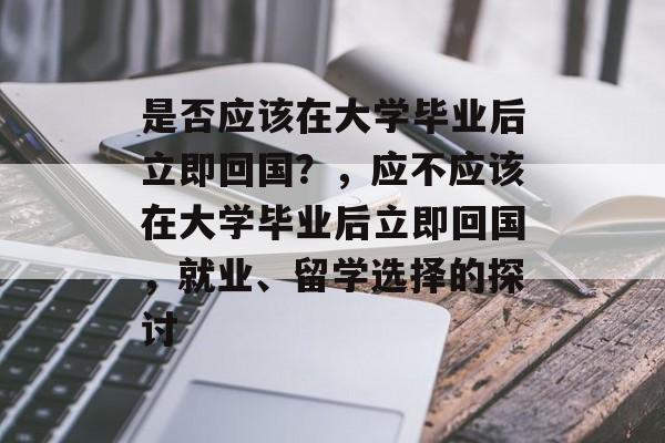 是否应该在大学毕业后立即回国？，应不应该在大学毕业后立即回国，就业、留学选择的探讨