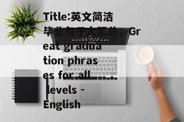Title:英文简洁毕业句子大汇总，Great graduation phrases for all levels - English
