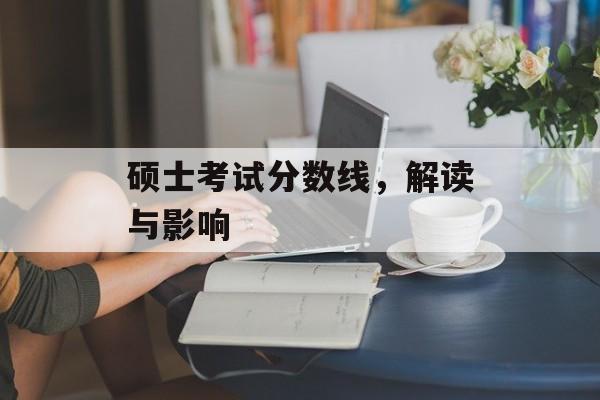 硕士考试分数线,解读与影响 硕士考试分数线,解读与影响