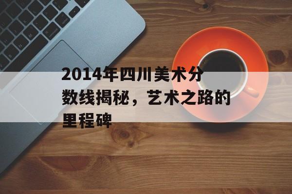 2014年四川美术分数线揭秘,艺术之路的里程碑 2014年四川美术分数线揭秘,艺术之路的里程碑
