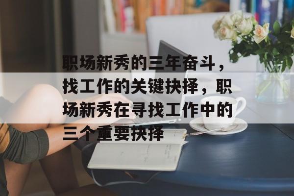 职场新秀的三年奋斗,找工作的关键抉择,职场新秀在寻找工作中的三个重要抉择 职场新秀的三年奋斗,找工作的关键抉择,职场新秀在寻找工作中的三个重要抉择