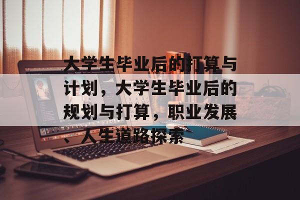 大学生毕业后的打算与计划，大学生毕业后的规划与打算，职业发展、人生道路探索
