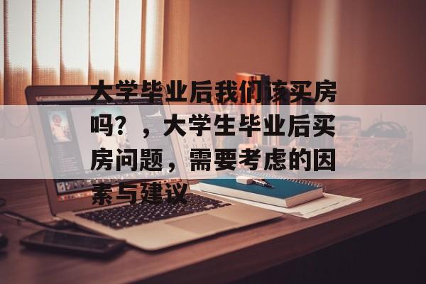 大学毕业后我们该买房吗？，大学生毕业后买房问题，需要考虑的因素与建议