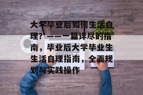 大学毕业后如何生活自理？——一篇详尽的指南，毕业后大学毕业生生活自理指南，全面规划与实践操作