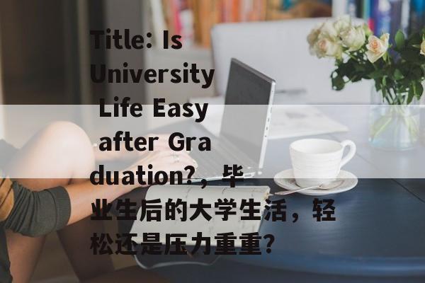 Title: Is University Life Easy after Graduation?,毕业生后的大学生活,轻松还是压力重重? Title: Is University Life Easy after Graduation?,毕业生后的大学生活,轻松还是压力重重?