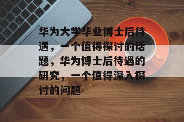 华为大学毕业博士后待遇,一个值得探讨的话题,华为博士后待遇的研究,一个值得深入探讨的问题 华为大学毕业博士后待遇,一个值得探讨的话题,华为博士后待遇的研究,一个值得深入探讨的问题