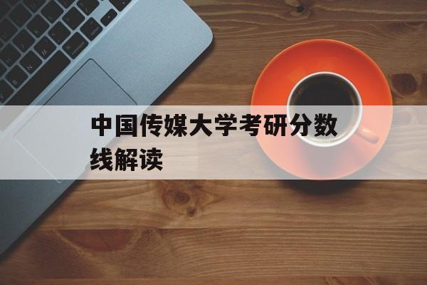中国传媒大学考研分数线解读