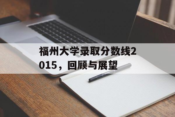 福州大学录取分数线2015，回顾与展望