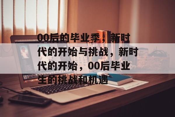 00后的毕业季，新时代的开始与挑战，新时代的开始，00后毕业生的挑战和机遇