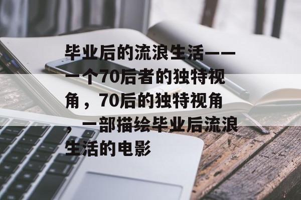 毕业后的流浪生活——一个70后者的独特视角，70后的独特视角，一部描绘毕业后流浪生活的电影
