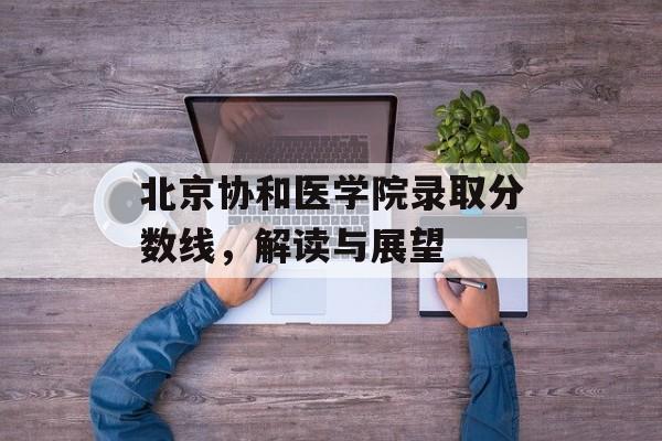 北京协和医学院录取分数线，解读与展望