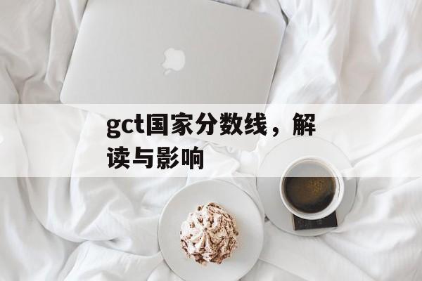 gct国家分数线,解读与影响 gct国家分数线,解读与影响
