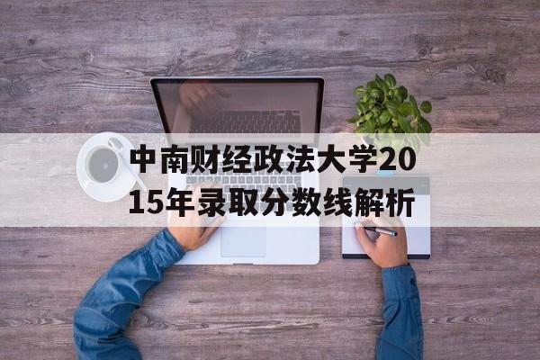 中南财经政法大学2015年录取分数线解析 中南财经政法大学2015年录取分数线解析