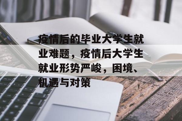 疫情后的毕业大学生就业难题,疫情后大学生就业形势严峻,困境、机遇与对策 疫情后的毕业大学生就业难题,疫情后大学生就业形势严峻,困境、机遇与对策