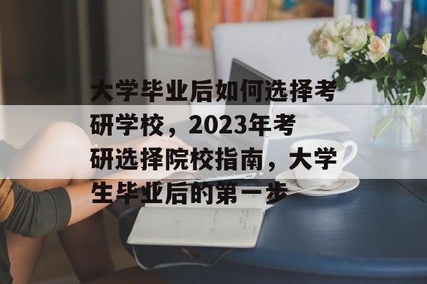 大学毕业后如何选择考研学校,2023年考研选择院校指南,大学生毕业后的第一步 大学毕业后如何选择考研学校,2023年考研选择院校指南,大学生毕业后的第一步
