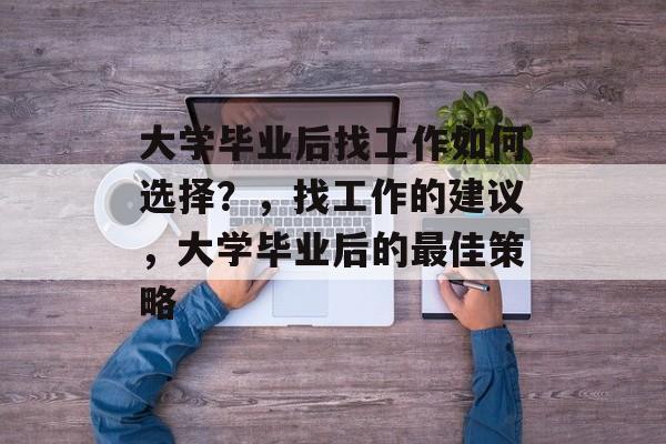 大学毕业后找工作如何选择?,找工作的建议,大学毕业后的最佳策略 大学毕业后找工作如何选择?,找工作的建议,大学毕业后的最佳策略