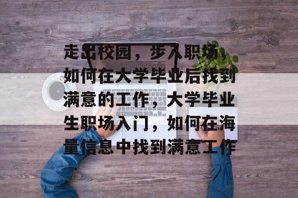走出校园，步入职场，如何在大学毕业后找到满意的工作，大学毕业生职场入门，如何在海量信息中找到满意工作
