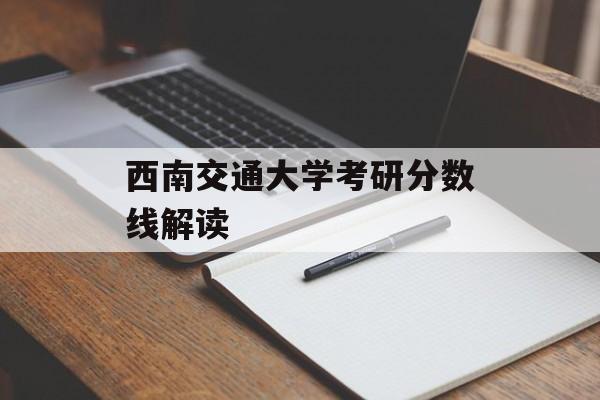 西南交通大学考研分数线解读 西南交通大学考研分数线解读