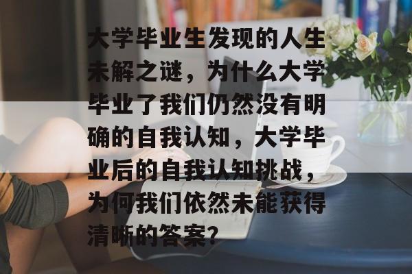 大学毕业生发现的人生未解之谜，为什么大学毕业了我们仍然没有明确的自我认知，大学毕业后的自我认知挑战，为何我们依然未能获得清晰的答案？