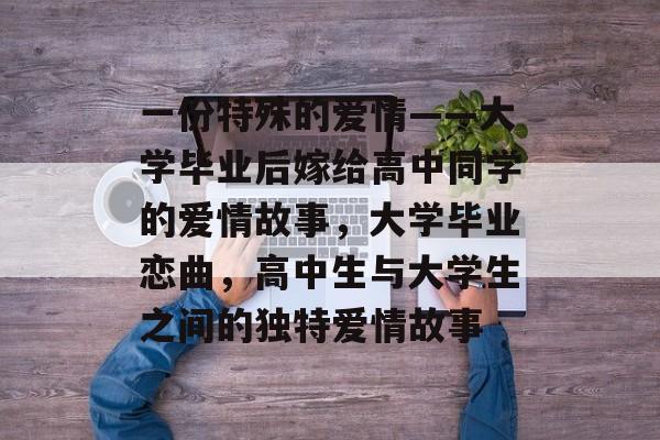 一份特殊的爱情——大学毕业后嫁给高中同学的爱情故事，大学毕业恋曲，高中生与大学生之间的独特爱情故事