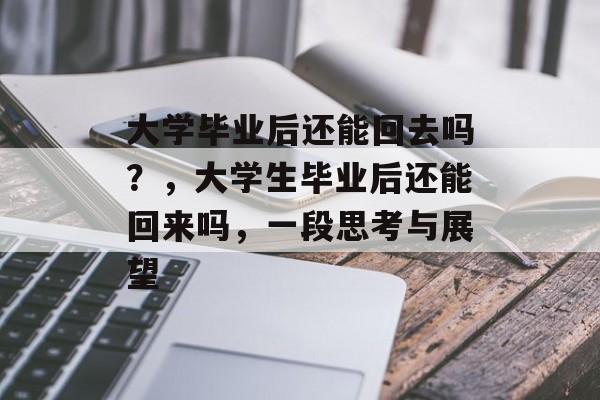 大学毕业后还能回去吗?,大学生毕业后还能回来吗,一段思考与展望 大学毕业后还能回去吗?,大学生毕业后还能回来吗,一段思考与展望