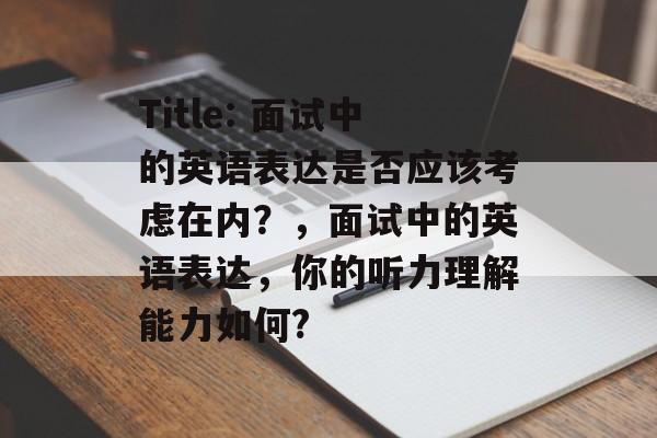 Title: 面试中的英语表达是否应该考虑在内?,面试中的英语表达,你的听力理解能力如何? Title: 面试中的英语表达是否应该考虑在内?,面试中的英语表达,你的听力理解能力如何?